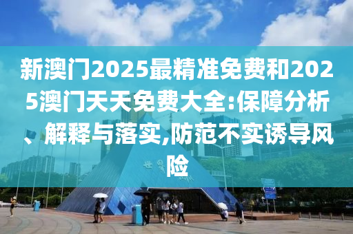 新澳門2025最精準(zhǔn)免費和2025澳門天天免費大全:保障分析、解釋與落實,防范不實誘導(dǎo)風(fēng)險
