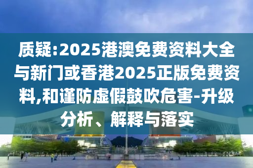 質(zhì)疑:2025港澳免費(fèi)資料大全與新門或香港2025正版免費(fèi)資料,和謹(jǐn)防虛假鼓吹危害-升級(jí)分析、解釋與落實(shí)