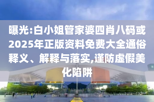 曝光:白小姐管家婆四肖八碼或2025年正版資料免費(fèi)大全通俗釋義、解釋與落實(shí),謹(jǐn)防虛假美化陷阱