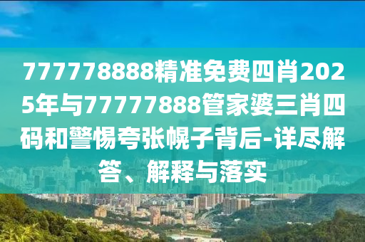 777778888精準(zhǔn)免費(fèi)四肖2025年與77777888管家婆三肖四碼和警惕夸張幌子背后-詳盡解答、解釋與落實(shí)