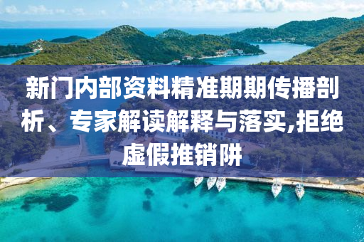 新門內(nèi)部資料精準期期傳播剖析、專家解讀解釋與落實,拒絕虛假推銷阱