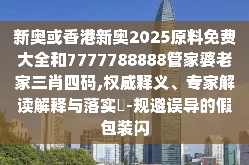 新奧或香港新奧2025原料免費(fèi)大全和7777788888管家婆老家三肖四碼,權(quán)威釋義、專家解讀解釋與落實(shí)?-規(guī)避誤導(dǎo)的假包裝閃