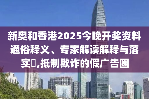 新奧和香港2025今晚開獎(jiǎng)資料通俗釋義、專家解讀解釋與落實(shí)?,抵制欺詐的假廣告圈