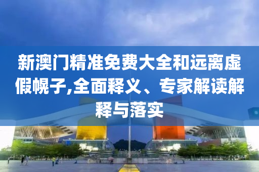 新澳門精準(zhǔn)免費(fèi)大全和遠(yuǎn)離虛假幌子,全面釋義、專家解讀解釋與落實(shí)