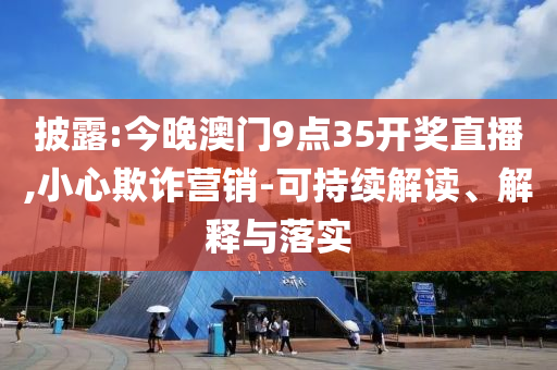 披露:今晚澳門9點(diǎn)35開獎(jiǎng)直播,小心欺詐營(yíng)銷-可持續(xù)解讀、解釋與落實(shí)