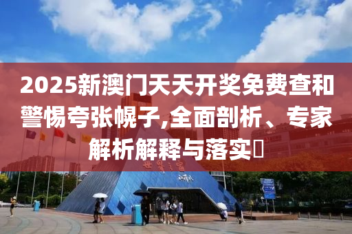 2025新澳門(mén)天天開(kāi)獎(jiǎng)免費(fèi)查和警惕夸張幌子,全面剖析、專(zhuān)家解析解釋與落實(shí)?
