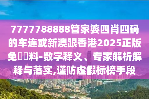 7777788888管家婆四肖四碼的車(chē)連或新澳跟香港2025正版免費(fèi)資料-數(shù)字釋義、專(zhuān)家解析解釋與落實(shí),謹(jǐn)防虛假標(biāo)榜手段
