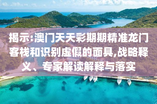 揭示:澳門(mén)天天彩期期精準(zhǔn)龍門(mén)客棧和識(shí)別虛假的面具,戰(zhàn)略釋義、專(zhuān)家解讀解釋與落實(shí)