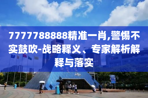 7777788888精準(zhǔn)一肖,警惕不實(shí)鼓吹-戰(zhàn)略釋義、專(zhuān)家解析解釋與落實(shí)