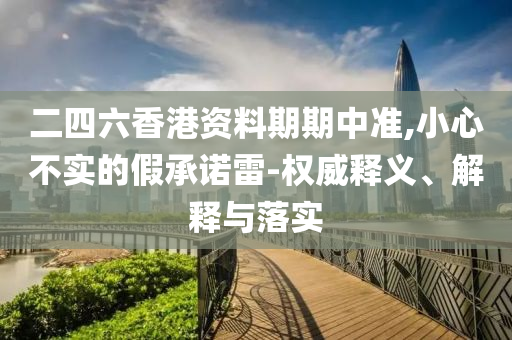 二四六香港資料期期中準(zhǔn),小心不實(shí)的假承諾雷-權(quán)威釋義、解釋與落實(shí)
