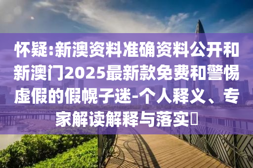 懷疑:新澳資料準(zhǔn)確資料公開(kāi)和新澳門2025最新款免費(fèi)和警惕虛假的假幌子迷-個(gè)人釋義、專家解讀解釋與落實(shí)?