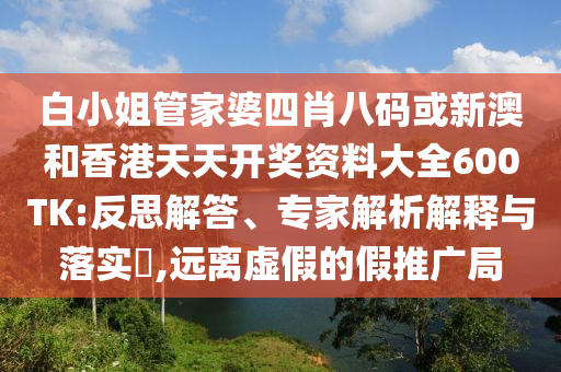 白小姐管家婆四肖八碼或新澳和香港天天開獎(jiǎng)資料大全600TK:反思解答、專家解析解釋與落實(shí)?,遠(yuǎn)離虛假的假推廣局