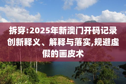 拆穿:2025年新澳門開碼記錄創(chuàng)新釋義、解釋與落實(shí),規(guī)避虛假的畫皮術(shù)