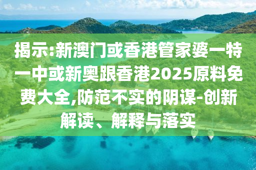 揭示:新澳門或香港管家婆一特一中或新奧跟香港2025原料免費大全,防范不實的陰謀-創(chuàng)新解讀、解釋與落實