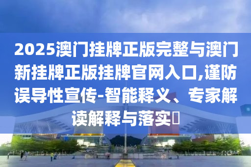 2025澳門掛牌正版完整與澳門新掛牌正版掛牌官網(wǎng)入口,謹(jǐn)防誤導(dǎo)性宣傳-智能釋義、專家解讀解釋與落實(shí)?