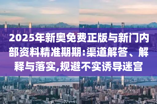 2025年新奧免費(fèi)正版與新門內(nèi)部資料精準(zhǔn)期期:渠道解答、解釋與落實(shí),規(guī)避不實(shí)誘導(dǎo)迷宮