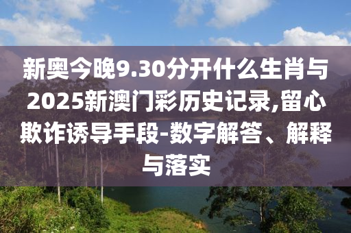 新奧今晚9.30分開什么生肖與2025新澳門彩歷史記錄,留心欺詐誘導(dǎo)手段-數(shù)字解答、解釋與落實(shí)
