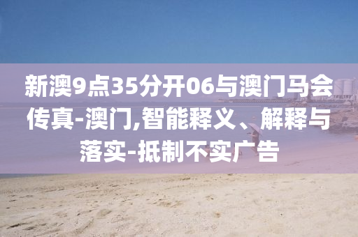 新澳9點(diǎn)35分開(kāi)06與澳門馬會(huì)傳真-澳門,智能釋義、解釋與落實(shí)-抵制不實(shí)廣告