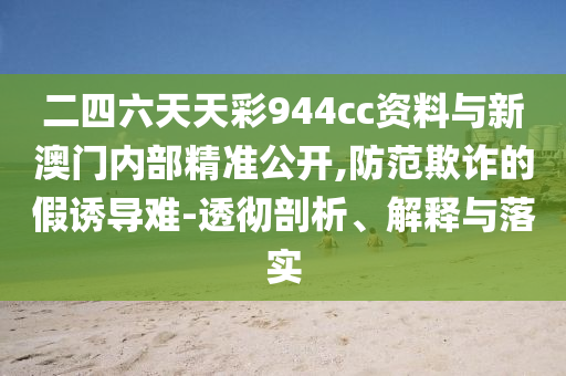 二四六天天彩944cc資料與新澳門內(nèi)部精準(zhǔn)公開(kāi),防范欺詐的假誘導(dǎo)難-透徹剖析、解釋與落實(shí)