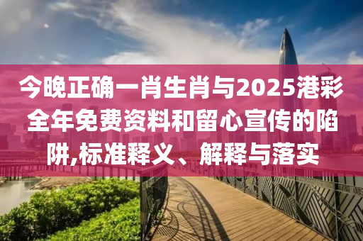 今晚正確一肖生肖與2025港彩全年免費(fèi)資料和留心宣傳的陷阱,標(biāo)準(zhǔn)釋義、解釋與落實(shí)