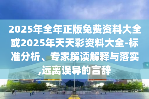2025年全年正版免費資料大全或2025年天天彩資料大全-標準分析、專家解讀解釋與落實,遠離誤導的言辭