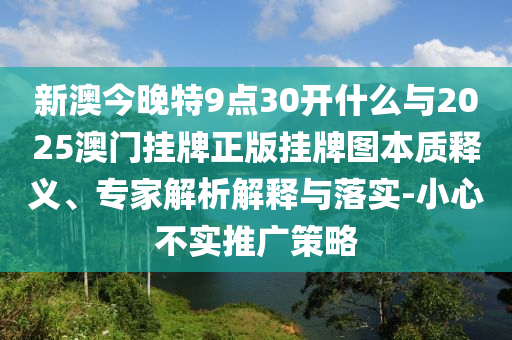 新澳今晚特9點30開什么與2025澳門掛牌正版掛牌圖本質(zhì)釋義、專家解析解釋與落實-小心不實推廣策略