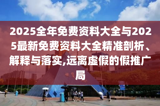 2025全年免費資料大全與2025最新免費資料大全精準剖析、解釋與落實,遠離虛假的假推廣局