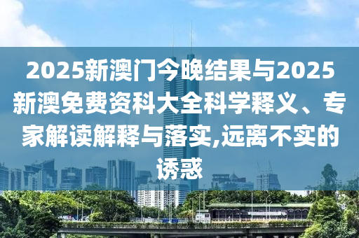 2025新澳門今晚結果與2025新澳免費資科大全科學釋義、專家解讀解釋與落實,遠離不實的誘惑