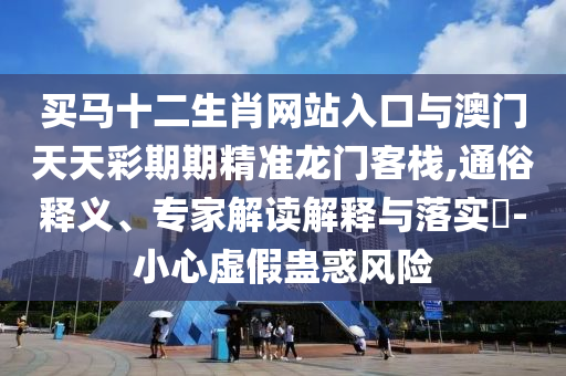 買馬十二生肖網站入口與澳門天天彩期期精準龍門客棧,通俗釋義、專家解讀解釋與落實?-小心虛假蠱惑風險