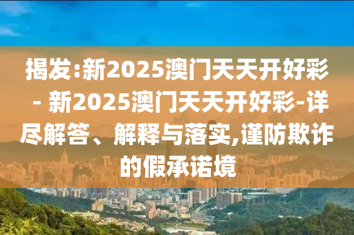 揭發(fā):新2025澳門(mén)天天開(kāi)好彩 - 新2025澳門(mén)天天開(kāi)好彩-詳盡解答、解釋與落實(shí),謹(jǐn)防欺詐的假承諾境