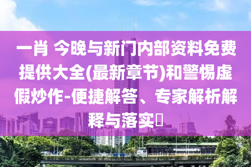 一肖 今晚與新門(mén)內(nèi)部資料免費(fèi)提供大全(最新章節(jié))和警惕虛假炒作-便捷解答、專家解析解釋與落實(shí)?