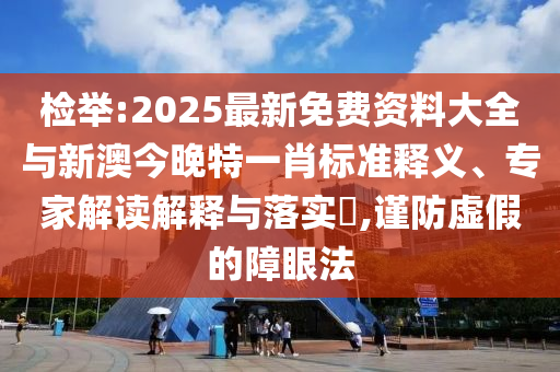 檢舉:2025最新免費(fèi)資料大全與新澳今晚特一肖標(biāo)準(zhǔn)釋義、專家解讀解釋與落實(shí)?,謹(jǐn)防虛假的障眼法