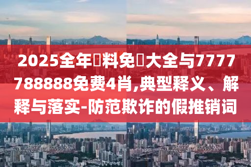 2025全年資料免費(fèi)大全與7777788888免費(fèi)4肖,典型釋義、解釋與落實(shí)-防范欺詐的假推銷詞