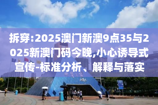 拆穿:2025澳門新澳9點(diǎn)35與2025新澳門碼今晚,小心誘導(dǎo)式宣傳-標(biāo)準(zhǔn)分析、解釋與落實(shí)