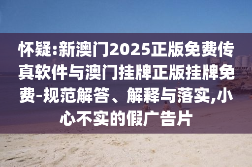 懷疑:新澳門2025正版免費(fèi)傳真軟件與澳門掛牌正版掛牌免費(fèi)-規(guī)范解答、解釋與落實(shí),小心不實(shí)的假?gòu)V告片