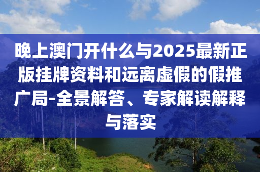 晚上澳門開什么與2025最新正版掛牌資料和遠(yuǎn)離虛假的假推廣局-全景解答、專家解讀解釋與落實(shí)