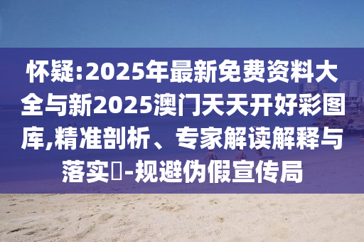 懷疑:2025年最新免費(fèi)資料大全與新2025澳門天天開好彩圖庫,精準(zhǔn)剖析、專家解讀解釋與落實(shí)?-規(guī)避偽假宣傳局
