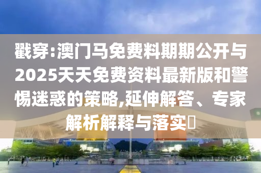 戳穿:澳門馬免費(fèi)料期期公開與2025天天免費(fèi)資料最新版和警惕迷惑的策略,延伸解答、專家解析解釋與落實(shí)?
