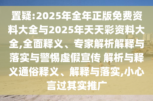 置疑:2025年全年正版免費(fèi)資料大全與2025年天天彩資料大全,全面釋義、專家解析解釋與落實(shí)與警惕虛假宣傳 解析與釋義通俗釋義、解釋與落實(shí),小心言過其實(shí)推廣