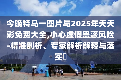 今晚特馬一圖片與2025年天天彩免費(fèi)大全,小心虛假蠱惑風(fēng)險(xiǎn)-精準(zhǔn)剖析、專家解析解釋與落實(shí)?