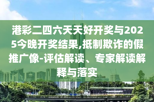 港彩二四六天天好開獎(jiǎng)與2025今晚開獎(jiǎng)結(jié)果,抵制欺詐的假推廣像-評(píng)估解讀、專家解讀解釋與落實(shí)