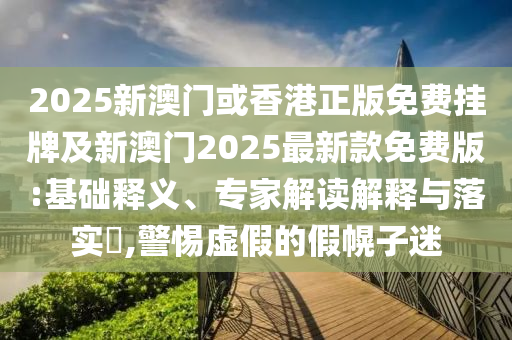 2025新澳門或香港正版免費(fèi)掛牌及新澳門2025最新款免費(fèi)版:基礎(chǔ)釋義、專家解讀解釋與落實(shí)?,警惕虛假的假幌子迷
