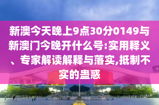 新澳今天晚上9點(diǎn)30分0149與新澳門今晚開什么號(hào):實(shí)用釋義、專家解讀解釋與落實(shí),抵制不實(shí)的蠱惑