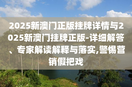 2025新澳門正版掛牌詳情與2025新澳門掛牌正版-詳細(xì)解答、專家解讀解釋與落實(shí),警惕營銷假把戲