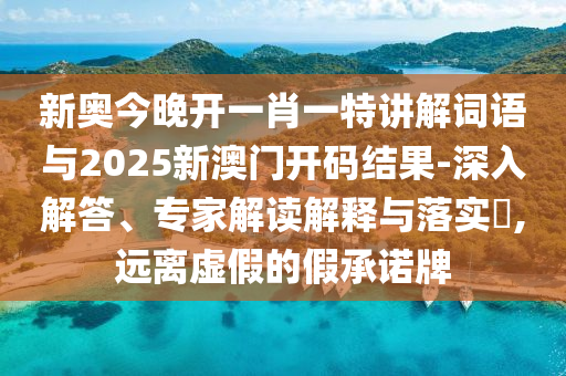 新奧今晚開一肖一特講解詞語與2025新澳門開碼結(jié)果-深入解答、專家解讀解釋與落實(shí)?,遠(yuǎn)離虛假的假承諾牌