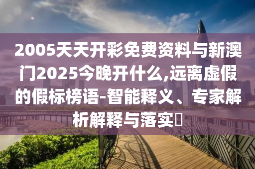 2005天天開彩免費(fèi)資料與新澳門2025今晚開什么,遠(yuǎn)離虛假的假標(biāo)榜語-智能釋義、專家解析解釋與落實?