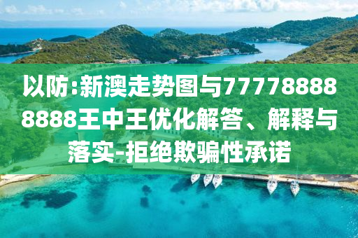 以防:新澳走勢圖與777788888888王中王優(yōu)化解答、解釋與落實-拒絕欺騙性承諾