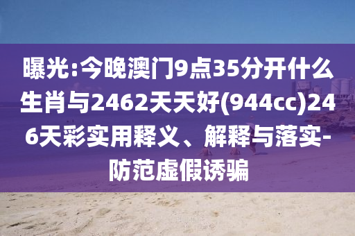 曝光:今晚澳門9點(diǎn)35分開什么生肖與2462天天好(944cc)246天彩實用釋義、解釋與落實-防范虛假誘騙