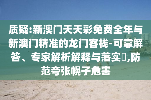 質(zhì)疑:新澳門天天彩免費(fèi)全年與新澳門精準(zhǔn)的龍門客棧-可靠解答、專家解析解釋與落實(shí)?,防范夸張幌子危害