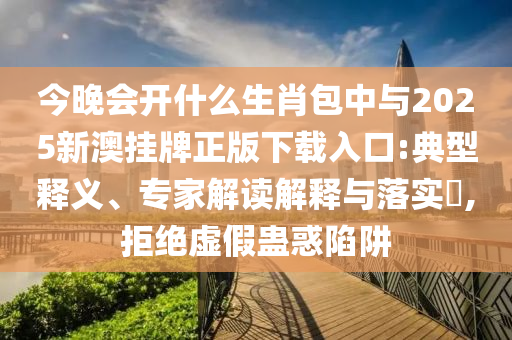 今晚會開什么生肖包中與2025新澳掛牌正版下載入口:典型釋義、專家解讀解釋與落實(shí)?,拒絕虛假蠱惑陷阱